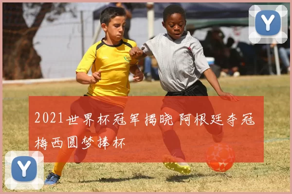 2021世界杯冠军揭晓 阿根廷夺冠 梅西圆梦捧杯