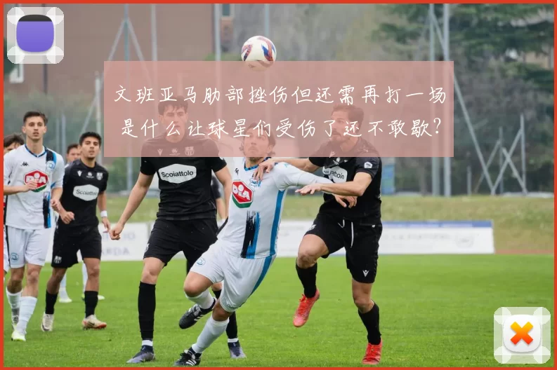 文班亚马肋部挫伤但还需再打一场 是什么让球星们受伤了还不敢歇？