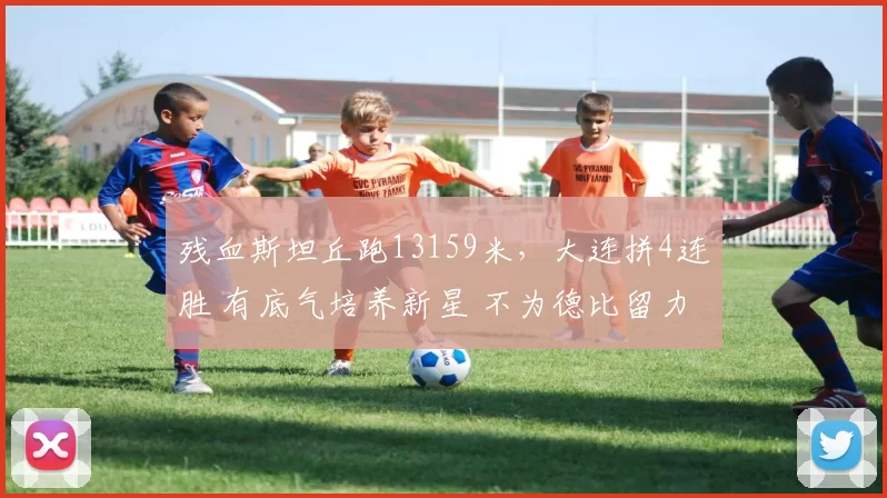 残血斯坦丘跑13159米，大连拼4连胜 有底气培养新星 不为德比留力