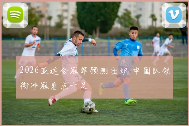 2026亚运会冠军预测出炉 中国队领衔冲冠看点十足