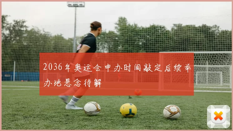 2036年奥运会申办时间敲定后续举办地悬念待解