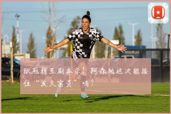 欧冠新王剧本杀！阿森纳这次能接住“泼天富贵”吗？