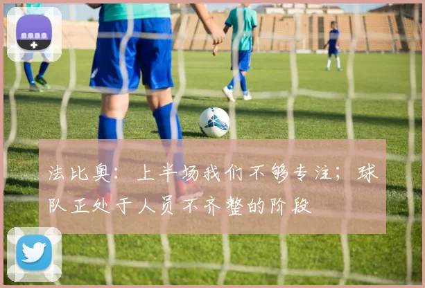 法比奥：上半场我们不够专注；球队正处于人员不齐整的阶段