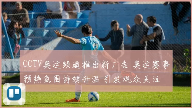 CCTV奥运频道推出新广告 奥运赛事预热氛围持续升温 引发观众关注