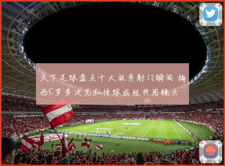 天下足球盘点十大放弃射门瞬间 梅西C罗多次无私传球成经典用镜头