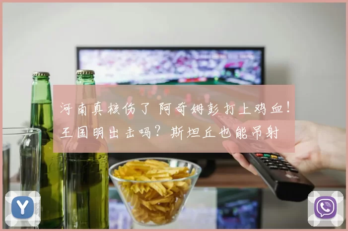 河南真核伤了 阿奇姆彭打上鸡血！王国明出击吗？斯坦丘也能吊射