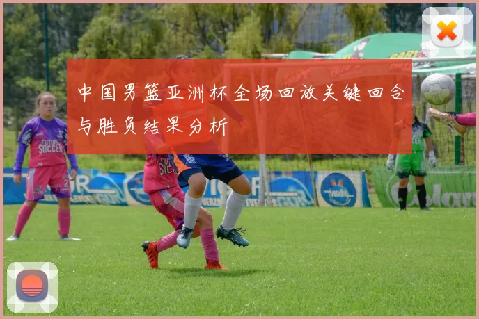 中国男篮亚洲杯全场回放关键回合与胜负结果分析