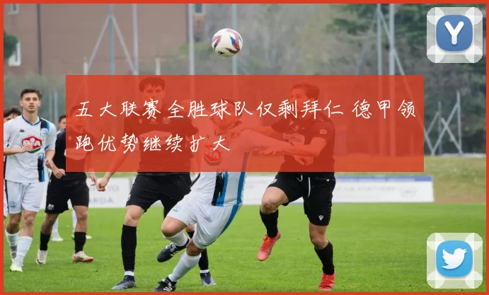 五大联赛全胜球队仅剩拜仁 德甲领跑优势继续扩大