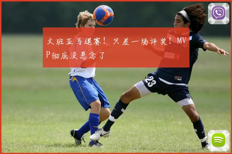 文班亚马退赛！只差一场评奖！MVP彻底没悬念了
