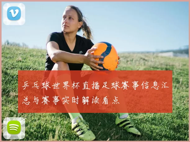 乒乓球世界杯直播足球赛事信息汇总与赛事实时解读看点