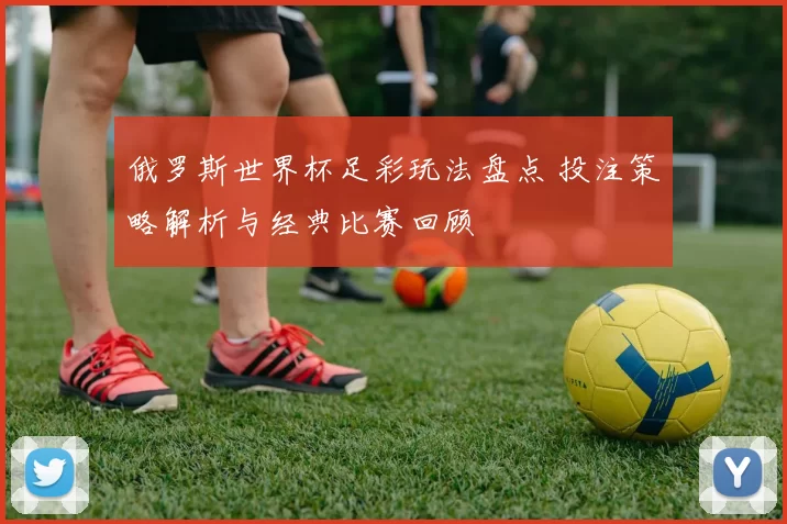 俄罗斯世界杯足彩玩法盘点 投注策略解析与经典比赛回顾