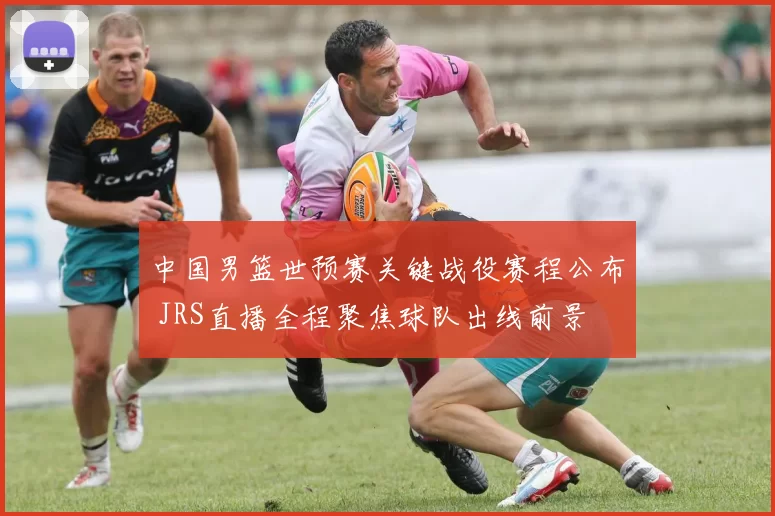 中国男篮世预赛关键战役赛程公布 JRS直播全程聚焦球队出线前景