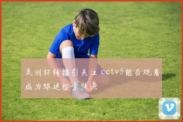 美洲杯转播引关注 cctv5能否观看成为球迷检索焦点