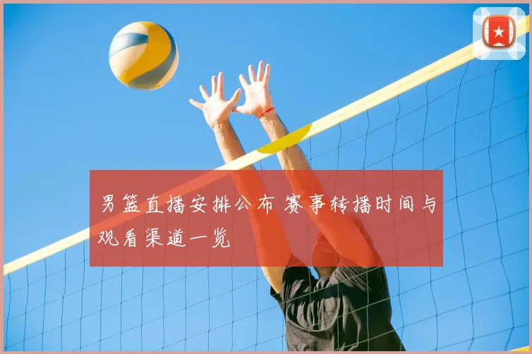 男篮直播安排公布 赛事转播时间与观看渠道一览