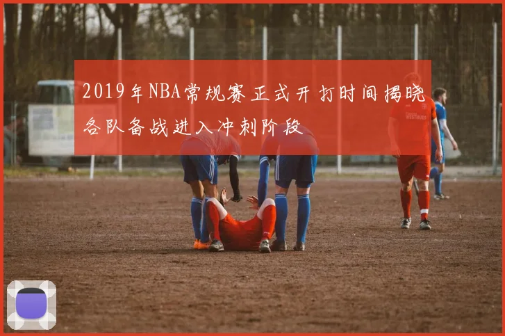 2019年NBA常规赛正式开打时间揭晓各队备战进入冲刺阶段
