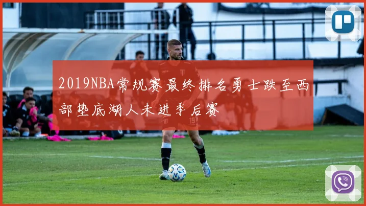 2019NBA常规赛最终排名勇士跌至西部垫底湖人未进季后赛
