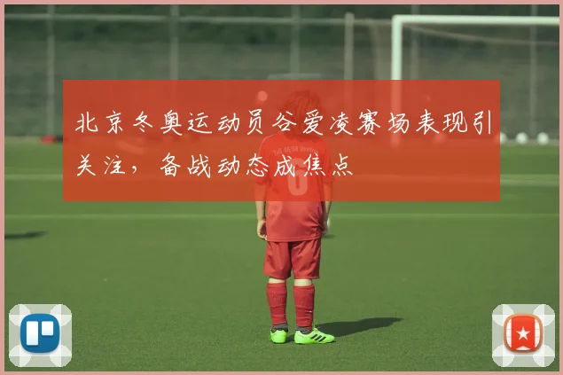 北京冬奥运动员谷爱凌赛场表现引关注，备战动态成焦点