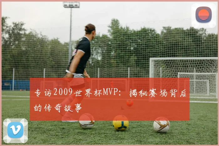 专访2009世界杯MVP：揭秘赛场背后的传奇故事