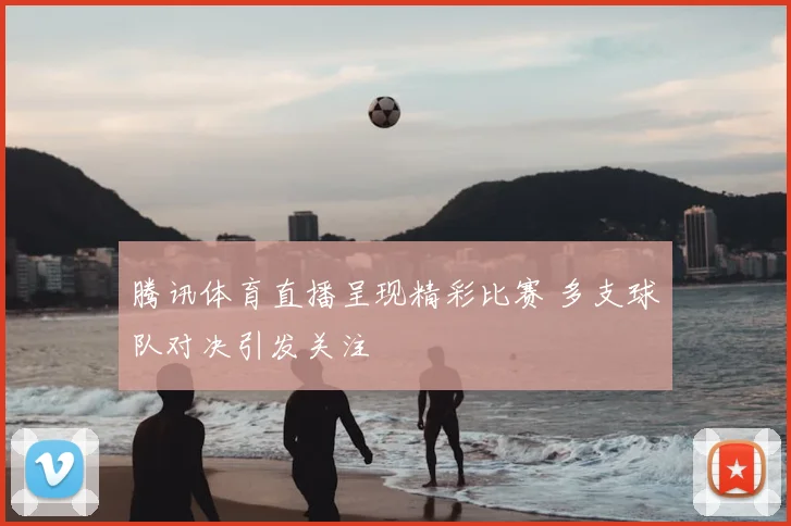 腾讯体育直播呈现精彩比赛 多支球队对决引发关注