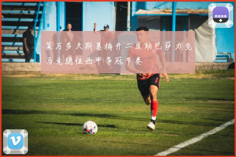 莱万多夫斯基梅开二度助巴萨力克马竞稳住西甲争冠节奏