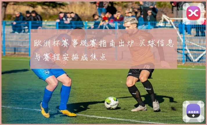 欧洲杯赛事观赛指南出炉 买球信息与赛程安排成焦点