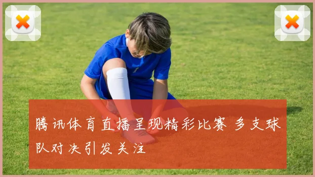 腾讯体育直播呈现精彩比赛 多支球队对决引发关注