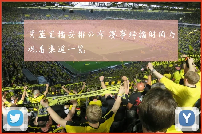 男篮直播安排公布 赛事转播时间与观看渠道一览