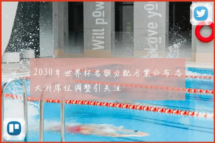 2030年世界杯名额分配方案公布 各大洲席位调整引关注
