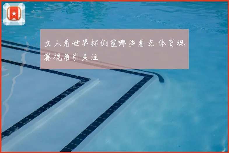 女人看世界杯侧重哪些看点 体育观赛视角引关注