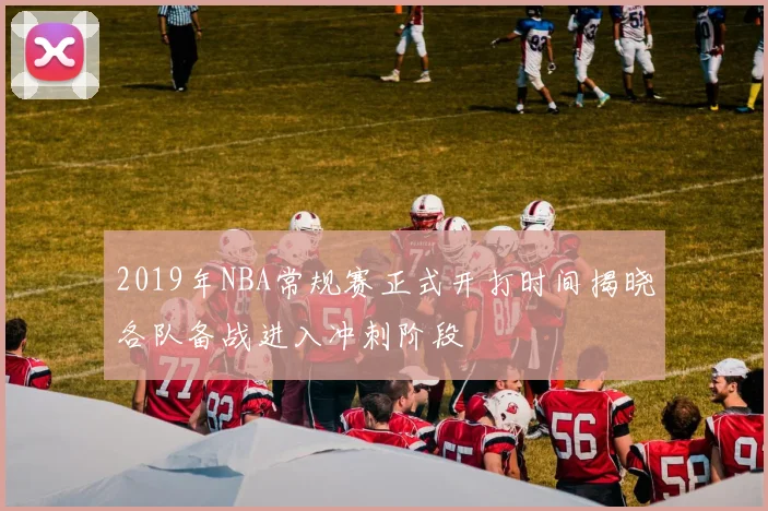 2019年NBA常规赛正式开打时间揭晓各队备战进入冲刺阶段