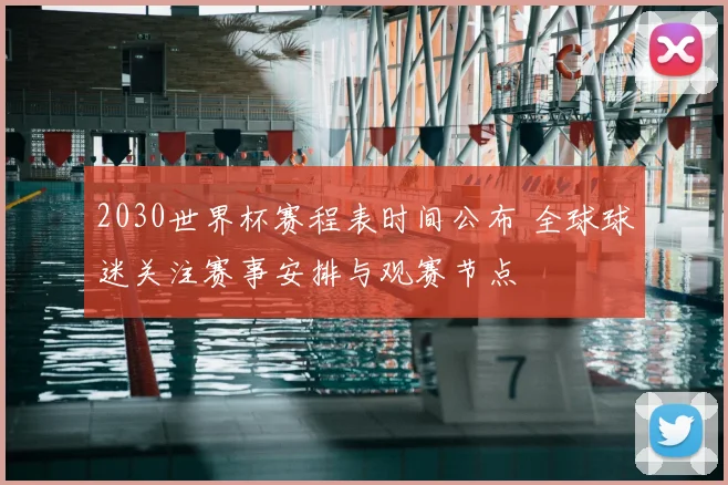 2030世界杯赛程表时间公布 全球球迷关注赛事安排与观赛节点