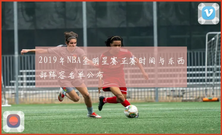 2019年NBA全明星赛正赛时间与东西部阵容名单公布