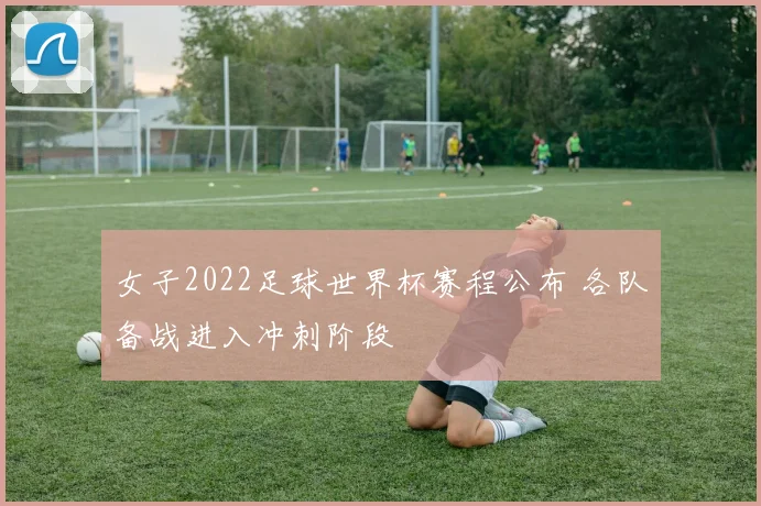 女子2022足球世界杯赛程公布 各队备战进入冲刺阶段