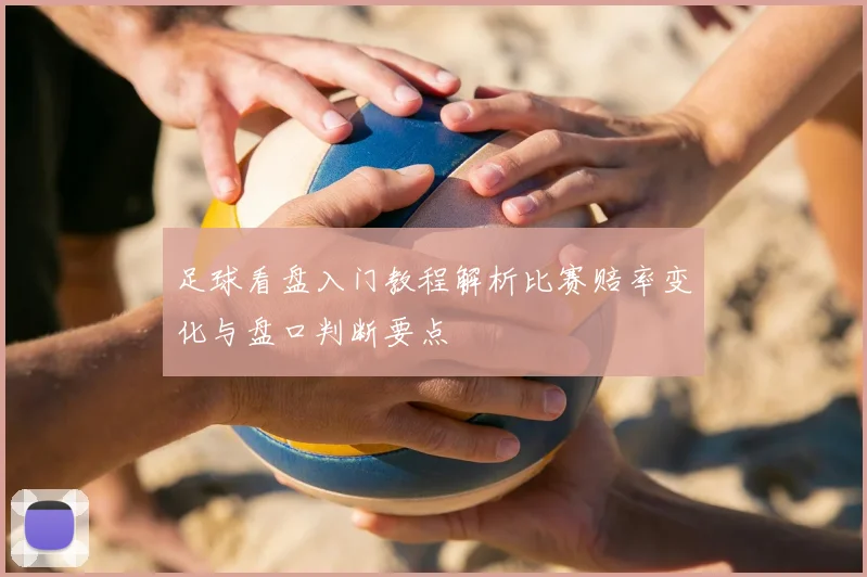 足球看盘入门教程解析比赛赔率变化与盘口判断要点