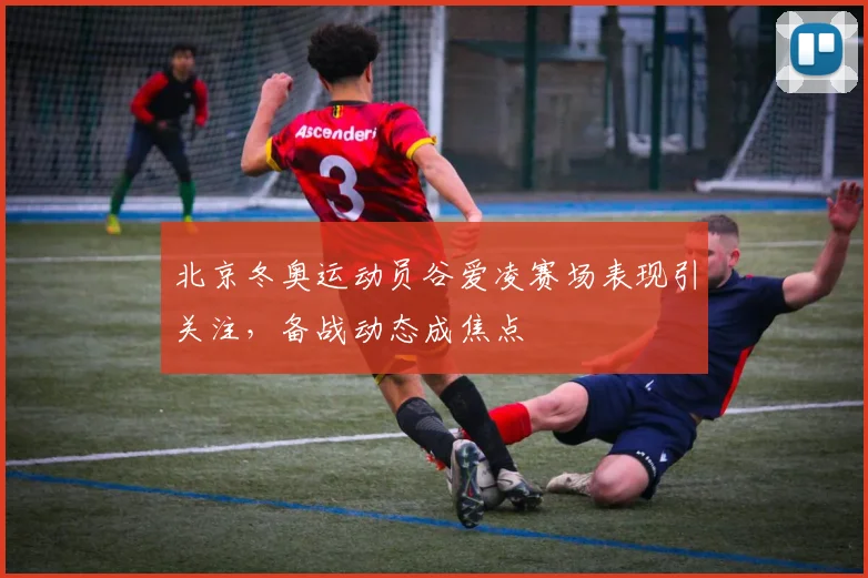 北京冬奥运动员谷爱凌赛场表现引关注，备战动态成焦点