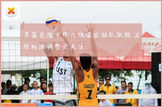 男篮直播中锋内线爆发助队取胜 后续轮换调整受关注