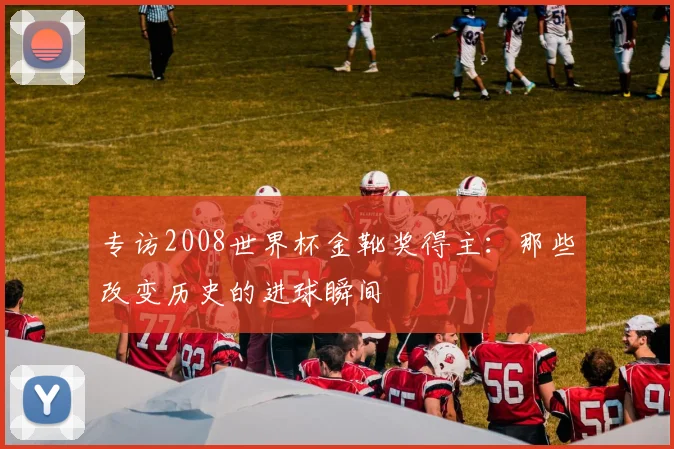 专访2008世界杯金靴奖得主：那些改变历史的进球瞬间