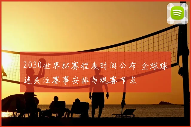2030世界杯赛程表时间公布 全球球迷关注赛事安排与观赛节点