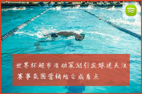 世界杯超市活动策划引发球迷关注 赛事氛围营销结合成看点