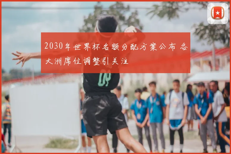 2030年世界杯名额分配方案公布 各大洲席位调整引关注